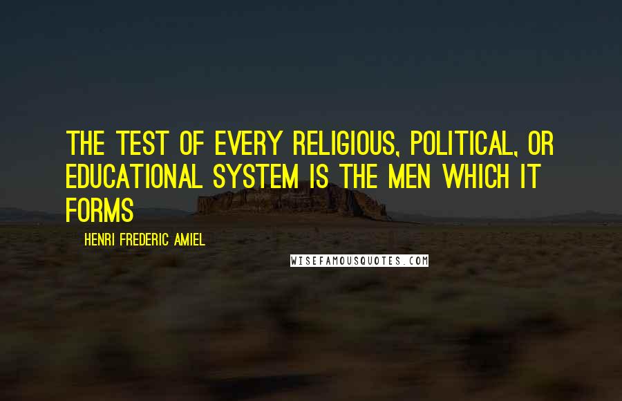 Henri Frederic Amiel Quotes: The test of every religious, political, or educational system is the men which it forms