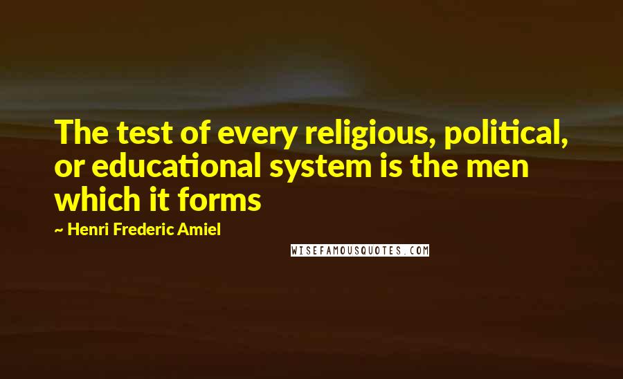 Henri Frederic Amiel Quotes: The test of every religious, political, or educational system is the men which it forms