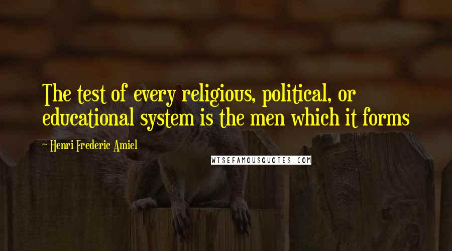 Henri Frederic Amiel Quotes: The test of every religious, political, or educational system is the men which it forms