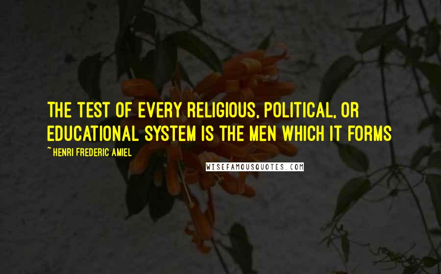 Henri Frederic Amiel Quotes: The test of every religious, political, or educational system is the men which it forms