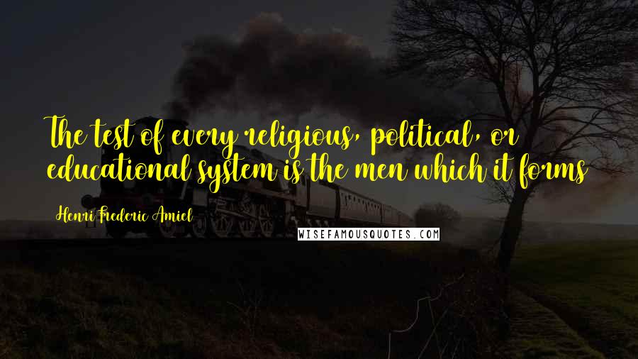 Henri Frederic Amiel Quotes: The test of every religious, political, or educational system is the men which it forms