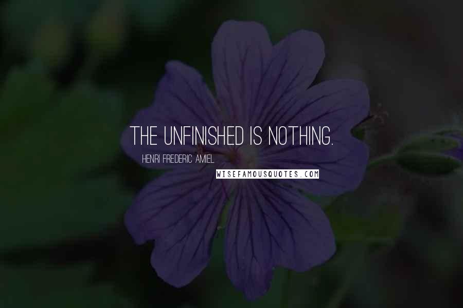 Henri Frederic Amiel Quotes: The unfinished is nothing.