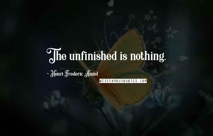 Henri Frederic Amiel Quotes: The unfinished is nothing.
