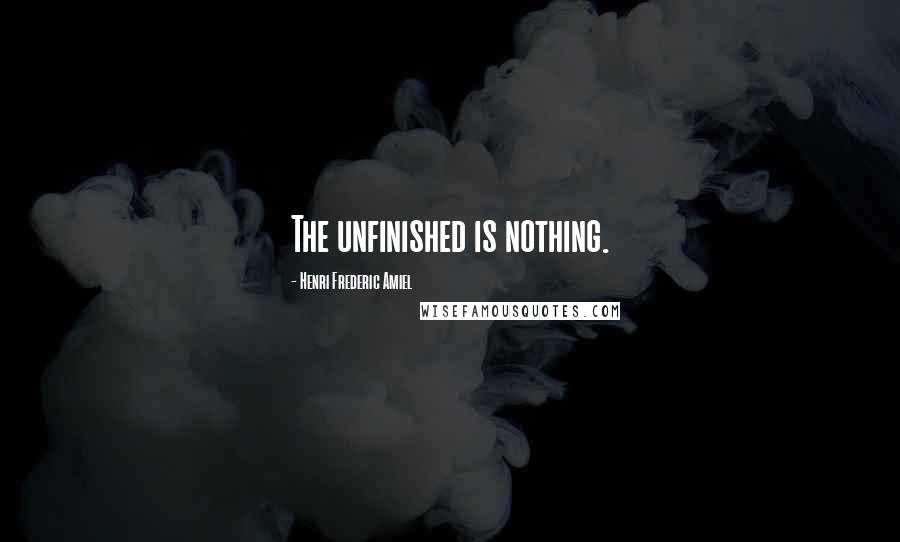 Henri Frederic Amiel Quotes: The unfinished is nothing.
