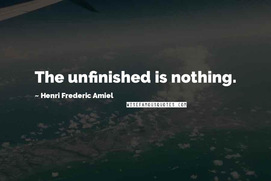 Henri Frederic Amiel Quotes: The unfinished is nothing.