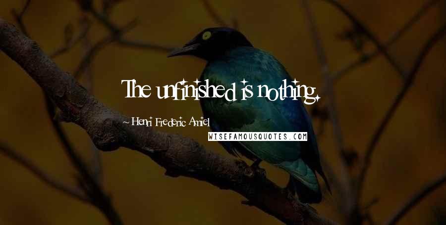 Henri Frederic Amiel Quotes: The unfinished is nothing.