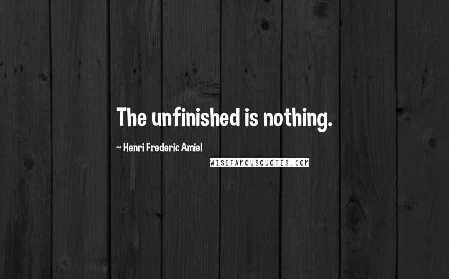 Henri Frederic Amiel Quotes: The unfinished is nothing.