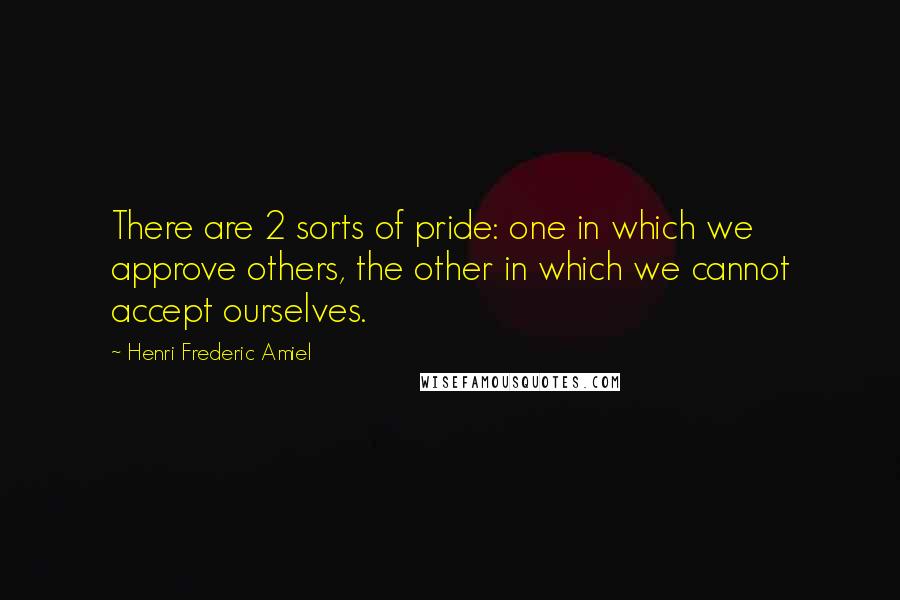 Henri Frederic Amiel Quotes: There are 2 sorts of pride: one in which we approve others, the other in which we cannot accept ourselves.