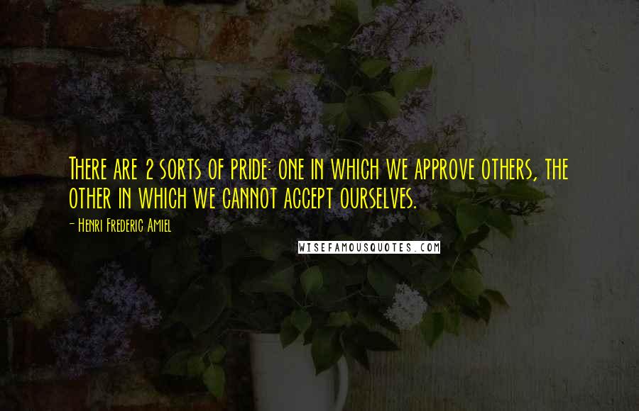 Henri Frederic Amiel Quotes: There are 2 sorts of pride: one in which we approve others, the other in which we cannot accept ourselves.