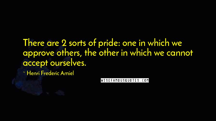Henri Frederic Amiel Quotes: There are 2 sorts of pride: one in which we approve others, the other in which we cannot accept ourselves.