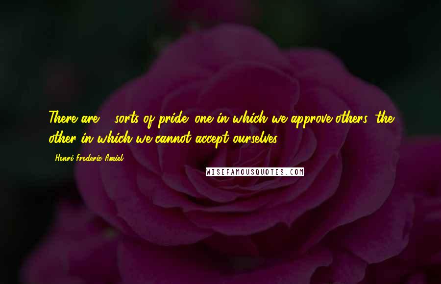 Henri Frederic Amiel Quotes: There are 2 sorts of pride: one in which we approve others, the other in which we cannot accept ourselves.