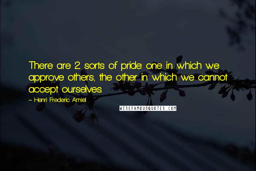 Henri Frederic Amiel Quotes: There are 2 sorts of pride: one in which we approve others, the other in which we cannot accept ourselves.