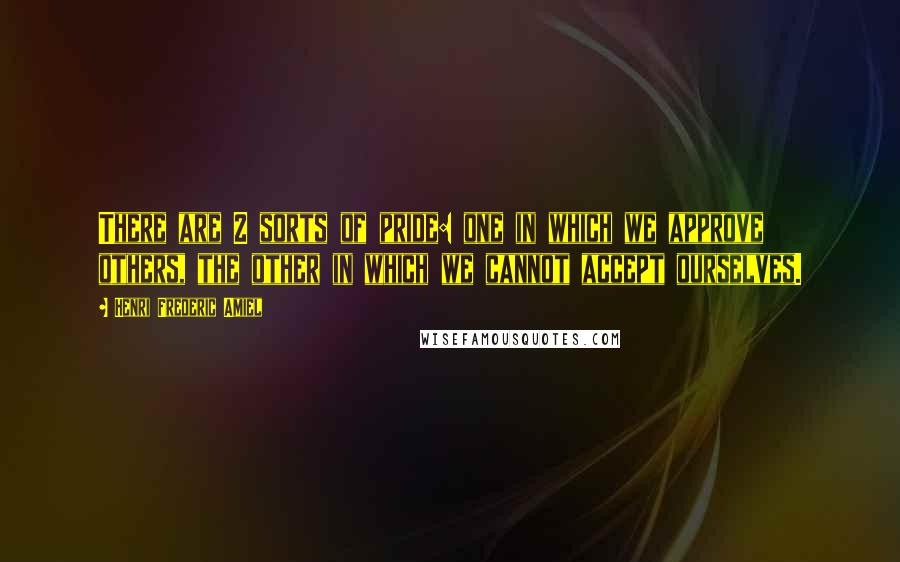 Henri Frederic Amiel Quotes: There are 2 sorts of pride: one in which we approve others, the other in which we cannot accept ourselves.