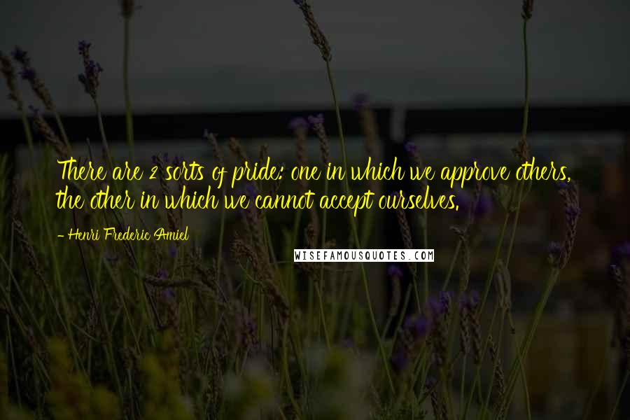 Henri Frederic Amiel Quotes: There are 2 sorts of pride: one in which we approve others, the other in which we cannot accept ourselves.