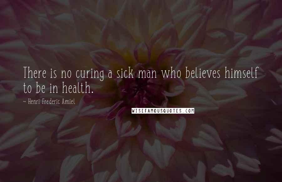 Henri Frederic Amiel Quotes: There is no curing a sick man who believes himself to be in health.