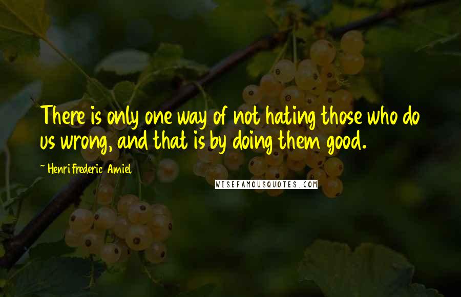 Henri Frederic Amiel Quotes: There is only one way of not hating those who do us wrong, and that is by doing them good.