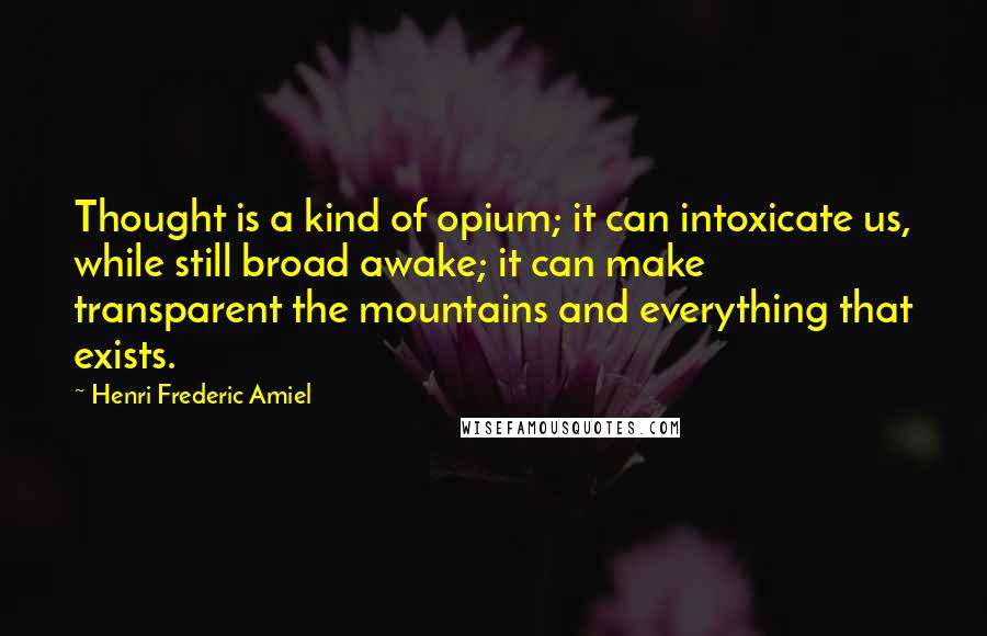 Henri Frederic Amiel Quotes: Thought is a kind of opium; it can intoxicate us, while still broad awake; it can make transparent the mountains and everything that exists.