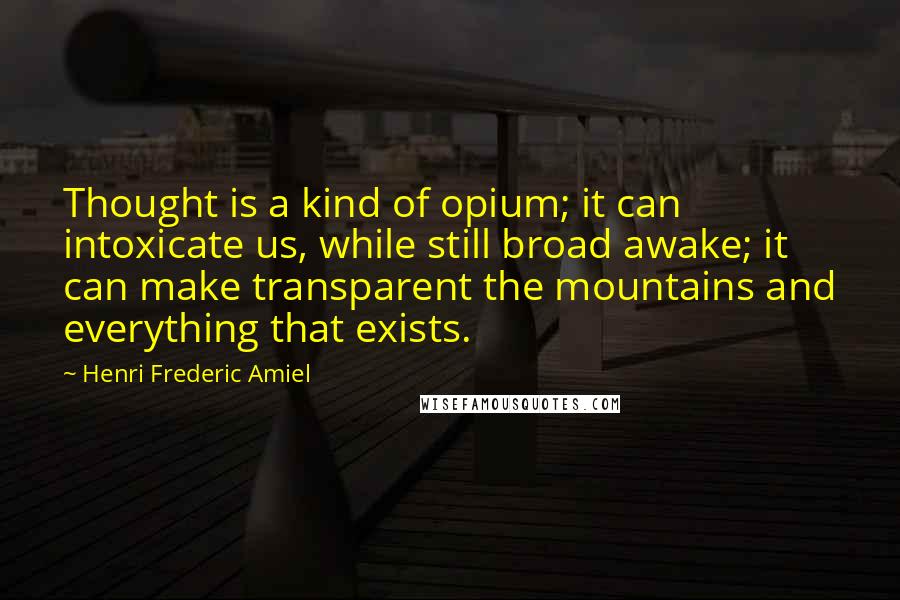 Henri Frederic Amiel Quotes: Thought is a kind of opium; it can intoxicate us, while still broad awake; it can make transparent the mountains and everything that exists.
