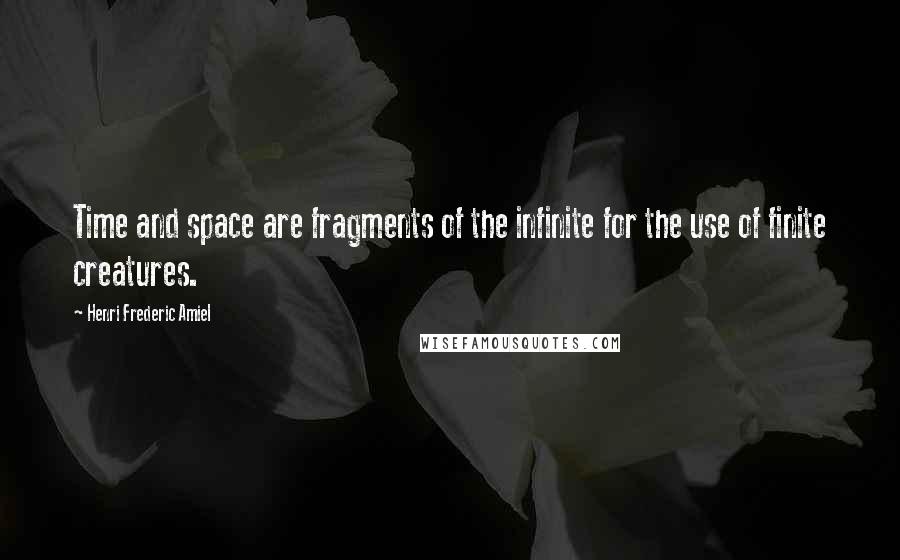 Henri Frederic Amiel Quotes: Time and space are fragments of the infinite for the use of finite creatures.