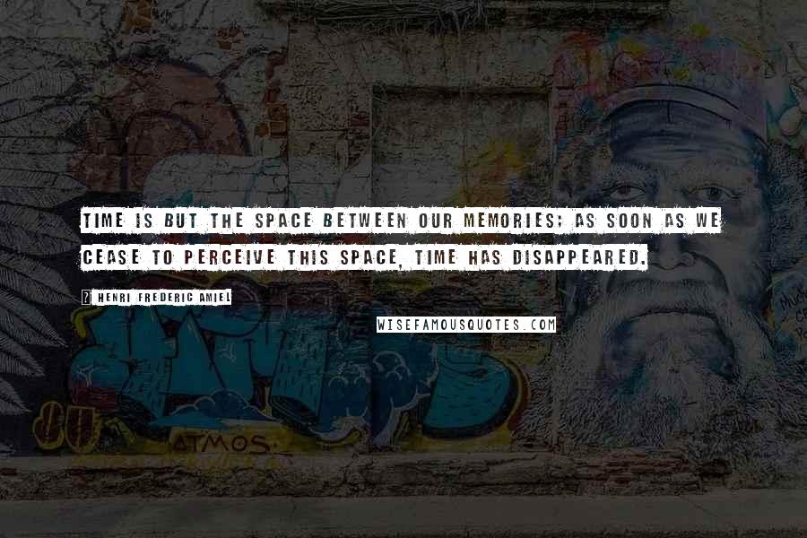 Henri Frederic Amiel Quotes: Time is but the space between our memories; as soon as we cease to perceive this space, time has disappeared.
