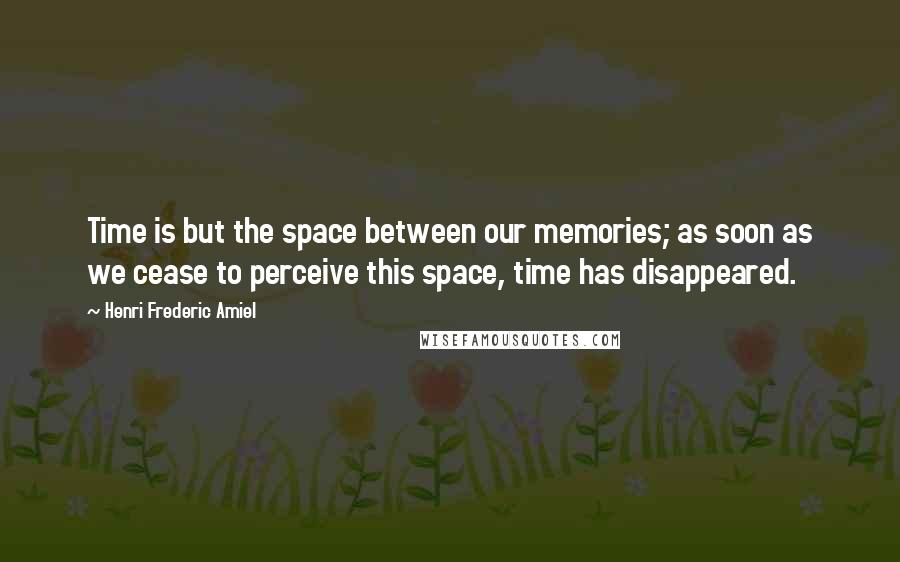 Henri Frederic Amiel Quotes: Time is but the space between our memories; as soon as we cease to perceive this space, time has disappeared.