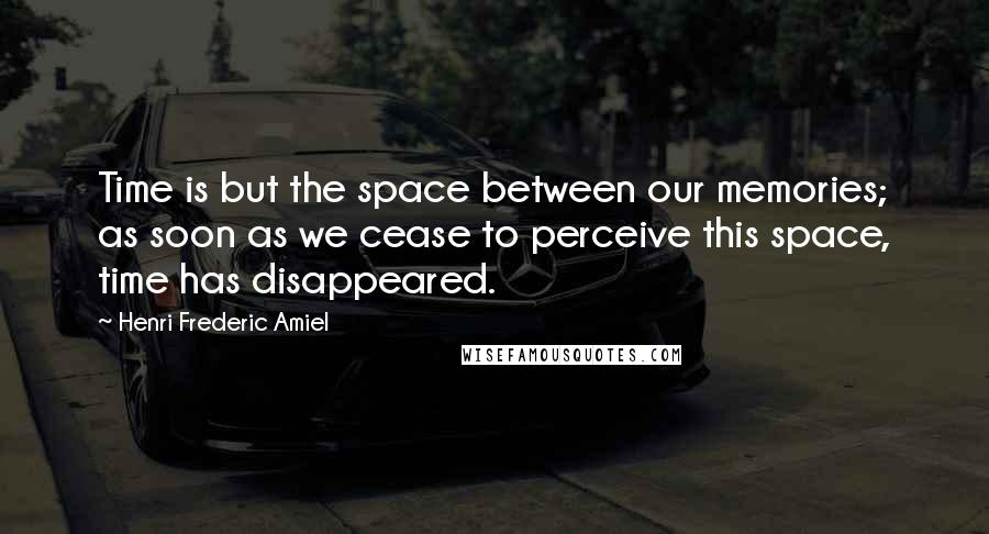Henri Frederic Amiel Quotes: Time is but the space between our memories; as soon as we cease to perceive this space, time has disappeared.