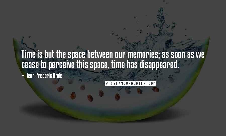 Henri Frederic Amiel Quotes: Time is but the space between our memories; as soon as we cease to perceive this space, time has disappeared.