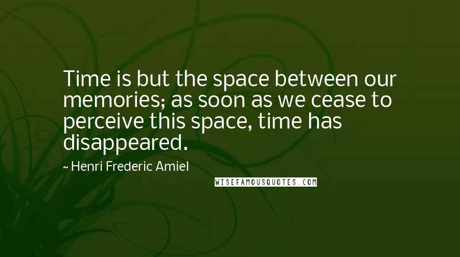 Henri Frederic Amiel Quotes: Time is but the space between our memories; as soon as we cease to perceive this space, time has disappeared.