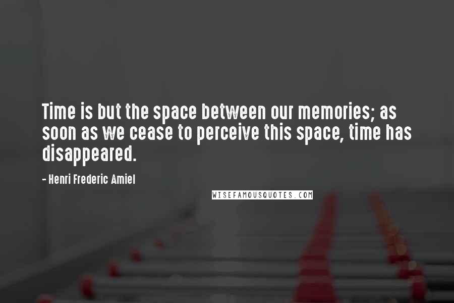 Henri Frederic Amiel Quotes: Time is but the space between our memories; as soon as we cease to perceive this space, time has disappeared.