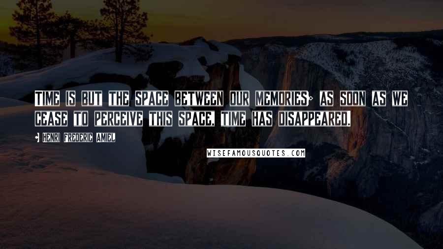 Henri Frederic Amiel Quotes: Time is but the space between our memories; as soon as we cease to perceive this space, time has disappeared.