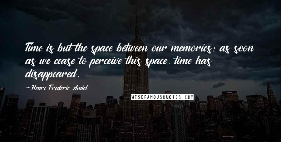 Henri Frederic Amiel Quotes: Time is but the space between our memories; as soon as we cease to perceive this space, time has disappeared.