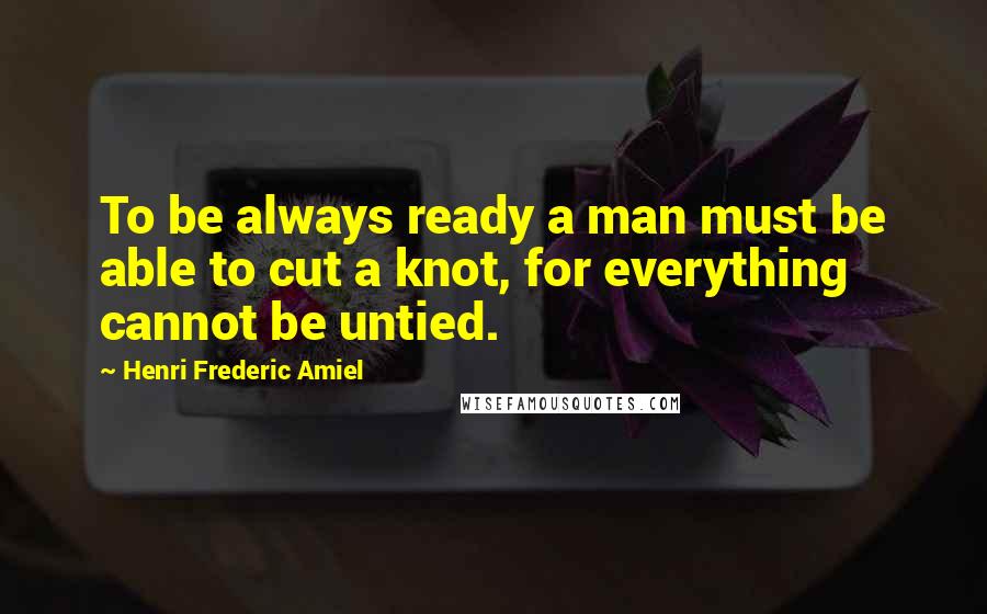 Henri Frederic Amiel Quotes: To be always ready a man must be able to cut a knot, for everything cannot be untied.