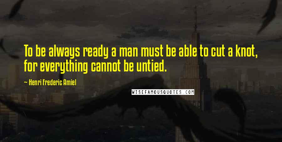 Henri Frederic Amiel Quotes: To be always ready a man must be able to cut a knot, for everything cannot be untied.