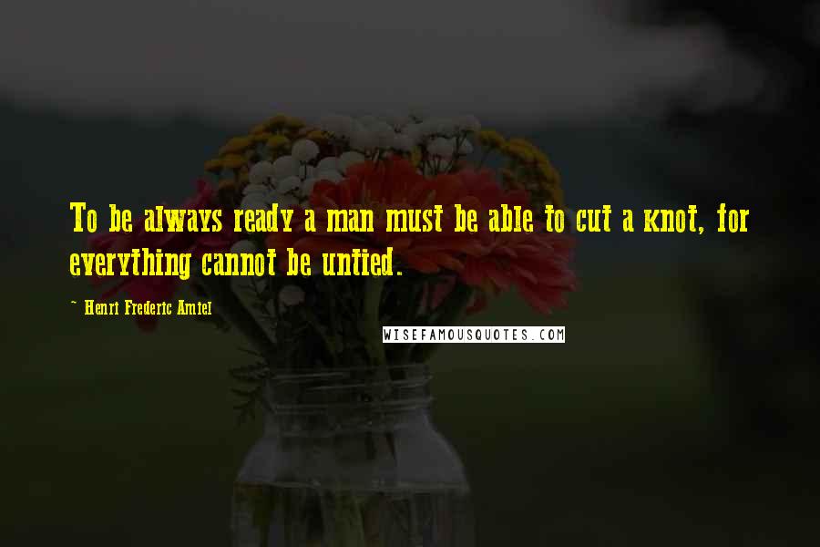 Henri Frederic Amiel Quotes: To be always ready a man must be able to cut a knot, for everything cannot be untied.