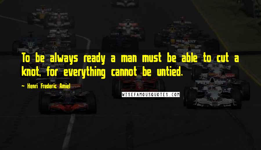 Henri Frederic Amiel Quotes: To be always ready a man must be able to cut a knot, for everything cannot be untied.