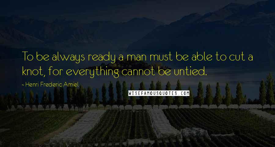 Henri Frederic Amiel Quotes: To be always ready a man must be able to cut a knot, for everything cannot be untied.