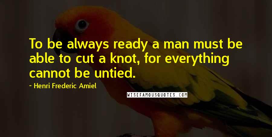 Henri Frederic Amiel Quotes: To be always ready a man must be able to cut a knot, for everything cannot be untied.