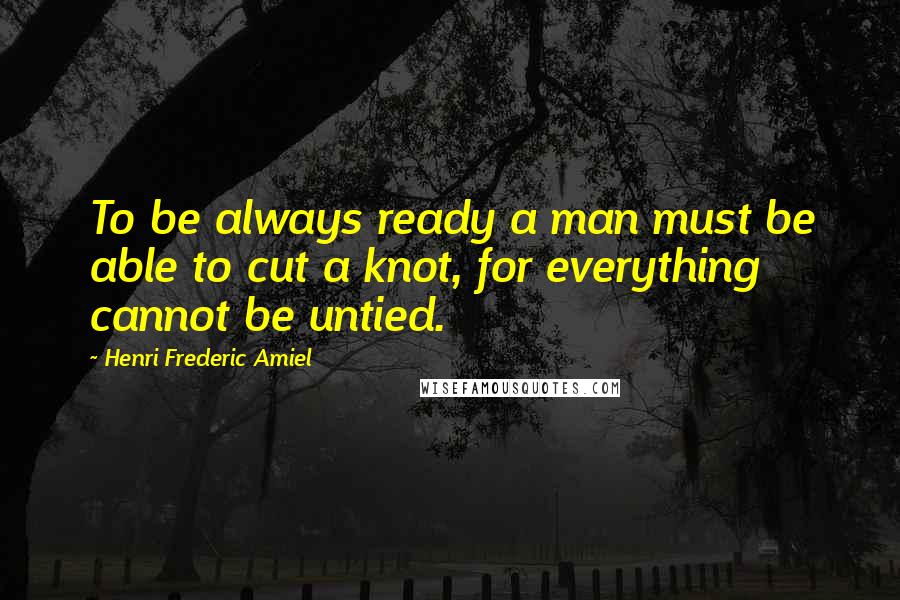 Henri Frederic Amiel Quotes: To be always ready a man must be able to cut a knot, for everything cannot be untied.