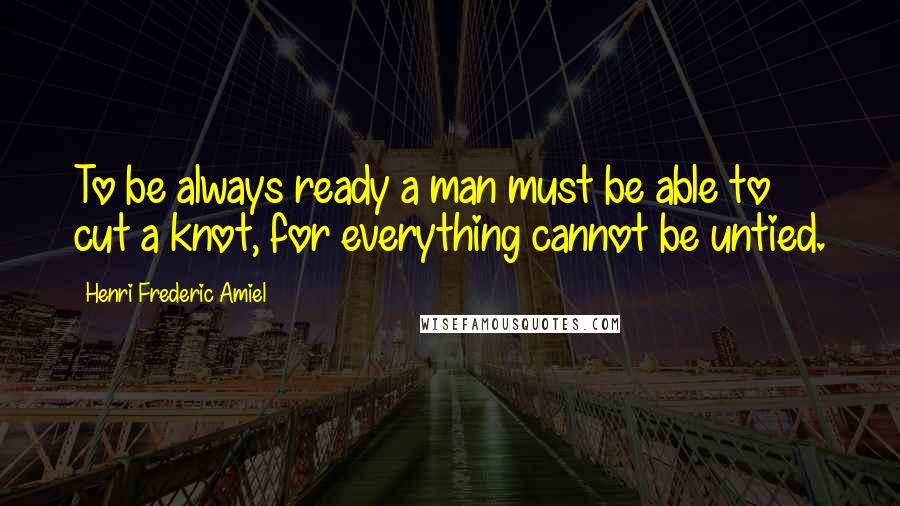 Henri Frederic Amiel Quotes: To be always ready a man must be able to cut a knot, for everything cannot be untied.