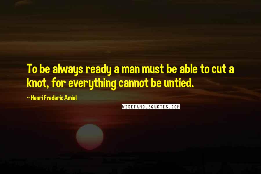 Henri Frederic Amiel Quotes: To be always ready a man must be able to cut a knot, for everything cannot be untied.