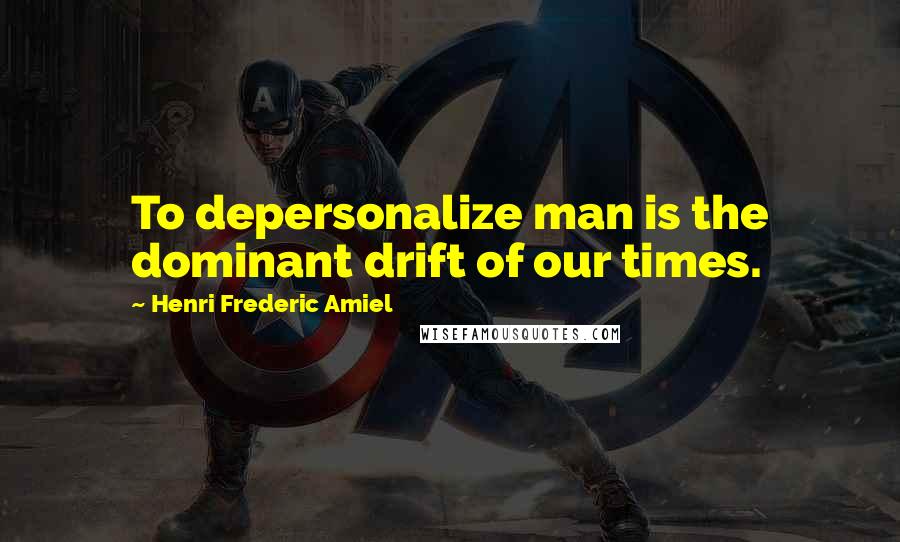 Henri Frederic Amiel Quotes: To depersonalize man is the dominant drift of our times.