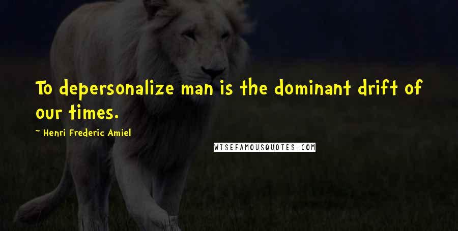 Henri Frederic Amiel Quotes: To depersonalize man is the dominant drift of our times.
