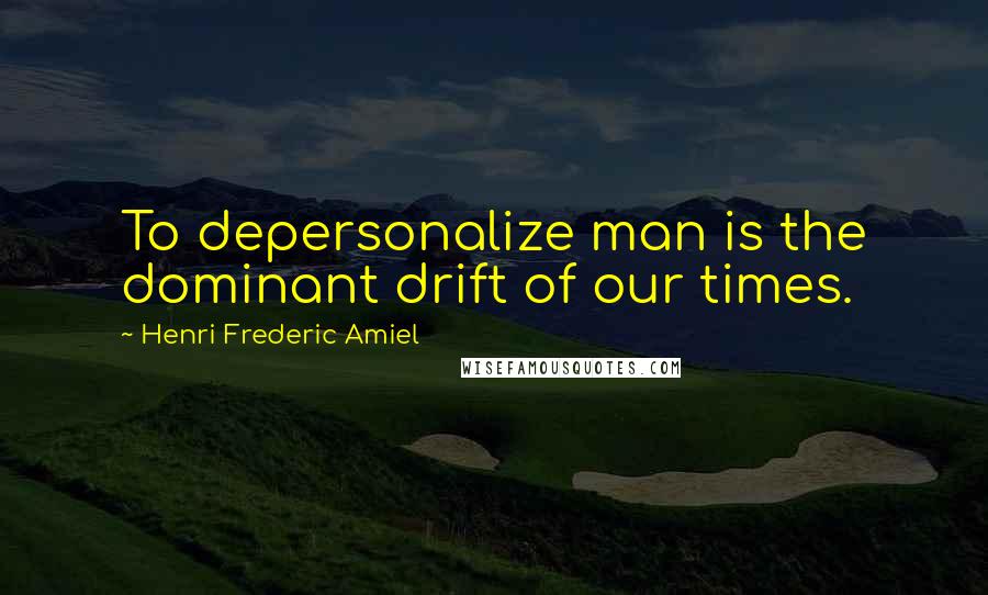 Henri Frederic Amiel Quotes: To depersonalize man is the dominant drift of our times.