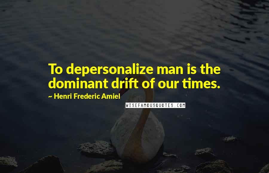 Henri Frederic Amiel Quotes: To depersonalize man is the dominant drift of our times.