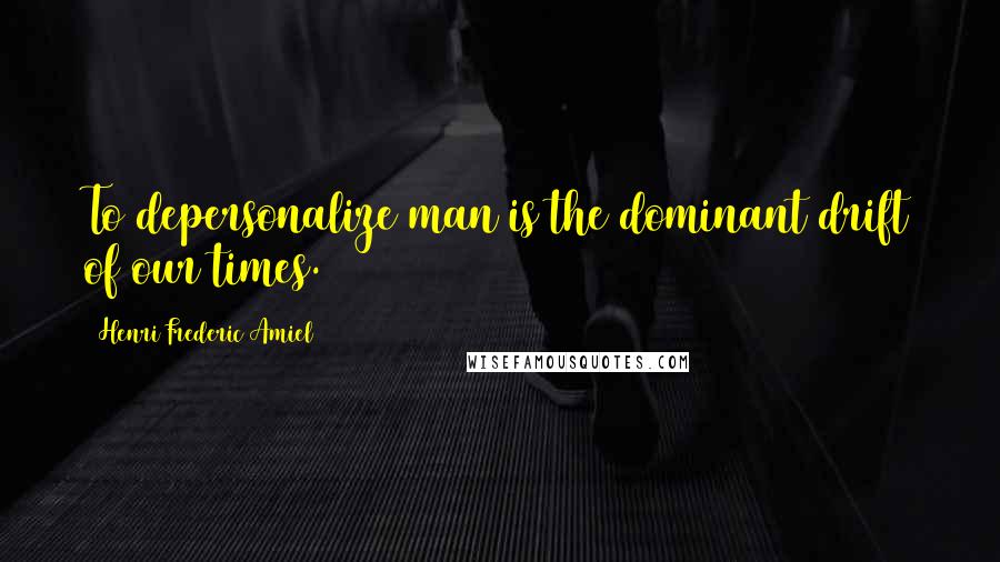 Henri Frederic Amiel Quotes: To depersonalize man is the dominant drift of our times.