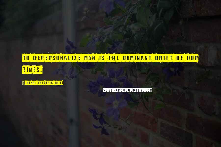 Henri Frederic Amiel Quotes: To depersonalize man is the dominant drift of our times.