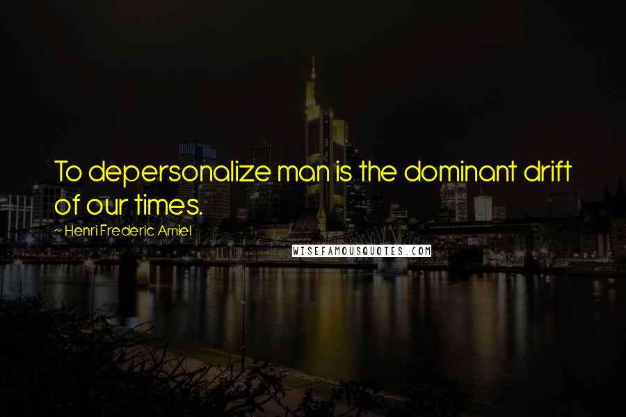 Henri Frederic Amiel Quotes: To depersonalize man is the dominant drift of our times.