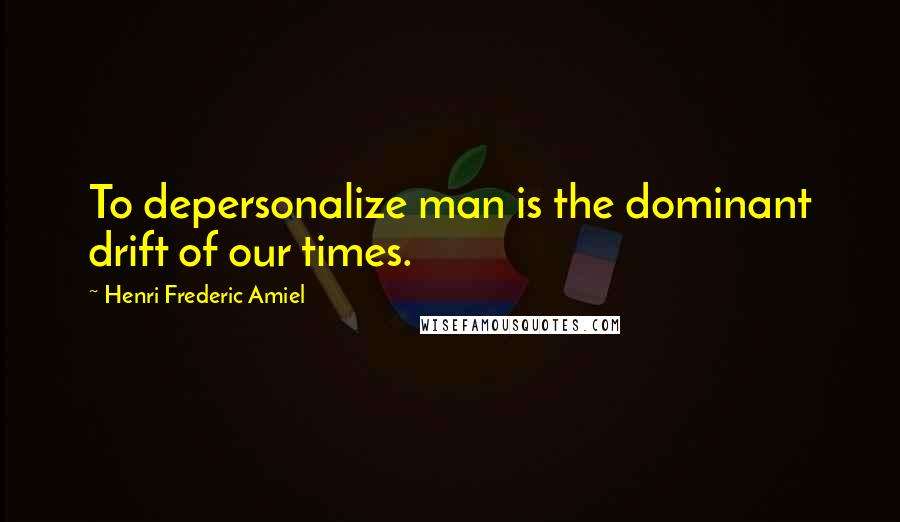 Henri Frederic Amiel Quotes: To depersonalize man is the dominant drift of our times.