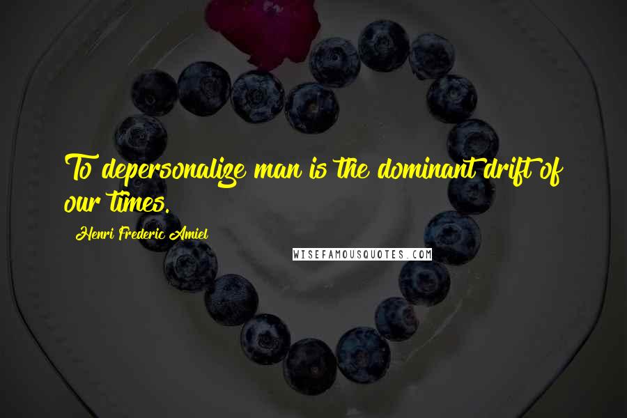 Henri Frederic Amiel Quotes: To depersonalize man is the dominant drift of our times.