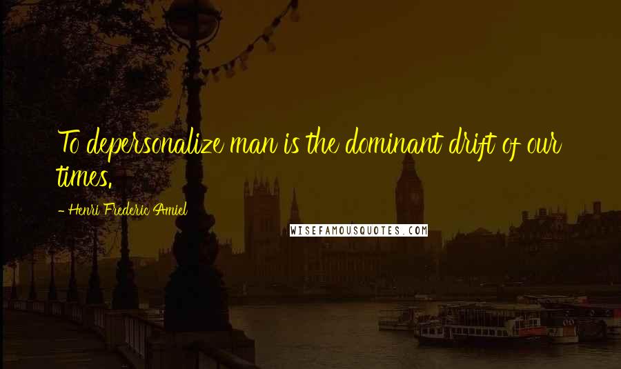 Henri Frederic Amiel Quotes: To depersonalize man is the dominant drift of our times.